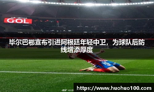 毕尔巴鄂宣布引进阿根廷年轻中卫，为球队后防线增添厚度