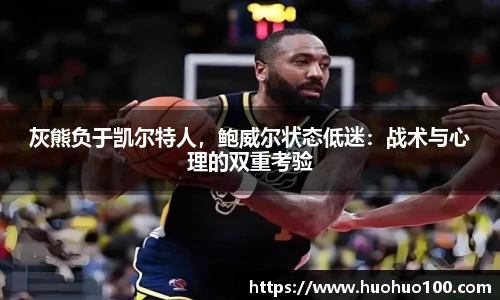 灰熊负于凯尔特人，鲍威尔状态低迷：战术与心理的双重考验