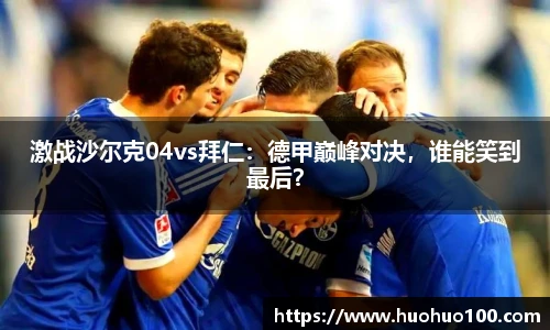 激战沙尔克04vs拜仁：德甲巅峰对决，谁能笑到最后？