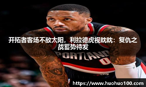 开拓者客场不敌太阳，利拉德虎视眈眈：复仇之战蓄势待发