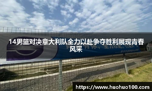 14男篮对决意大利队全力以赴争夺胜利展现青春风采