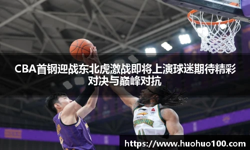 CBA首钢迎战东北虎激战即将上演球迷期待精彩对决与巅峰对抗