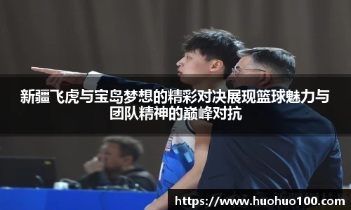 新疆飞虎与宝岛梦想的精彩对决展现篮球魅力与团队精神的巅峰对抗