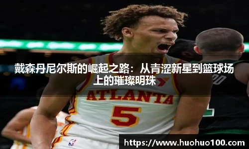 戴森丹尼尔斯的崛起之路：从青涩新星到篮球场上的璀璨明珠