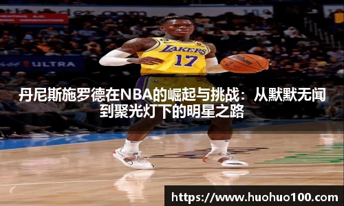 丹尼斯施罗德在NBA的崛起与挑战：从默默无闻到聚光灯下的明星之路