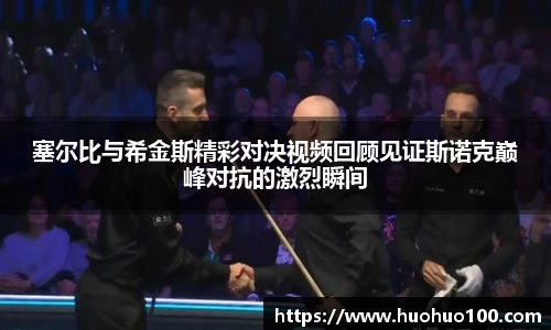塞尔比与希金斯精彩对决视频回顾见证斯诺克巅峰对抗的激烈瞬间